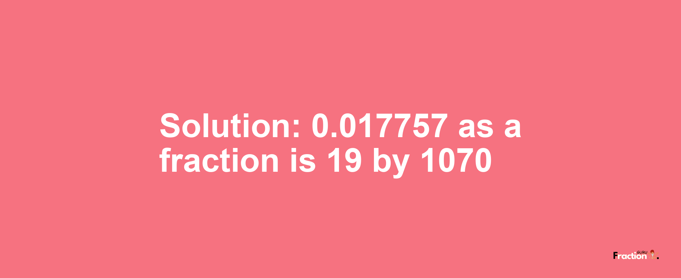 Solution:0.017757 as a fraction is 19/1070